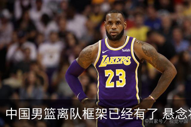 中国男篮离队框架已经有了 悬念将保持到最后
