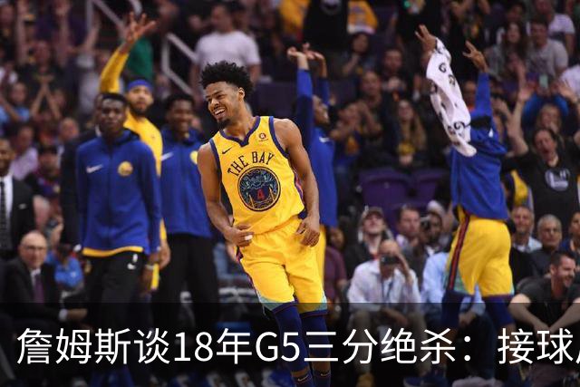 詹姆斯谈18年G5三分绝杀：接球后我的两次运球节奏极佳 我就投了